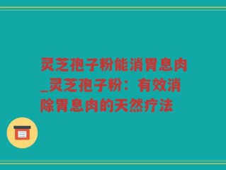 灵芝孢子粉能消胃息肉_灵芝孢子粉：有效消除胃息肉的天然疗法