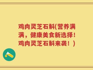 鸡肉灵芝石斛(营养满满，健康美食新选择！鸡肉灵芝石斛来袭！)