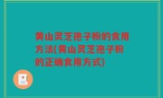 黄山灵芝孢子粉的食用方法(黄山灵芝孢子粉的正确食用方式)