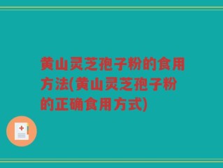 黄山灵芝孢子粉的食用方法(黄山灵芝孢子粉的正确食用方式)