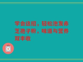 学会这招，轻松泡发赤芝孢子粉，味道与营养双丰收