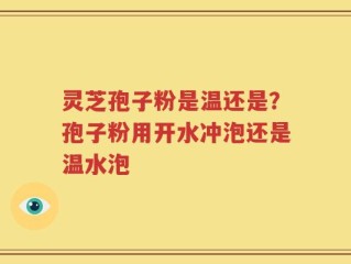 灵芝孢子粉是温还是？孢子粉用开水冲泡还是温水泡