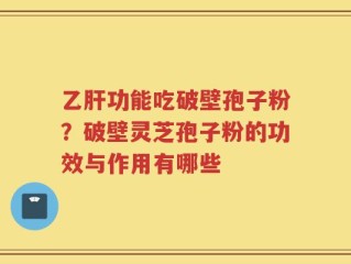 乙肝功能吃破壁孢子粉？破壁灵芝孢子粉的功效与作用有哪些