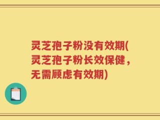 灵芝孢子粉没有效期(灵芝孢子粉长效保健，无需顾虑有效期)