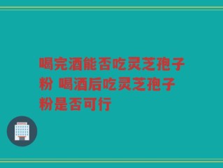 喝完酒能否吃灵芝孢子粉 喝酒后吃灵芝孢子粉是否可行