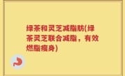 绿茶和灵芝减脂肪(绿茶灵芝联合减脂，有效燃脂瘦身)