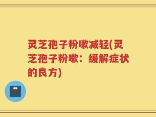 灵芝孢子粉嗽减轻(灵芝孢子粉嗽：缓解症状的良方)