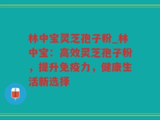 林中宝灵芝孢子粉_林中宝：高效灵芝孢子粉，提升免疫力，健康生活新选择