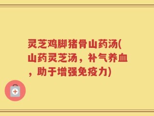 灵芝鸡脚猪骨山药汤(山药灵芝汤，补气养血，助于增强免疫力)