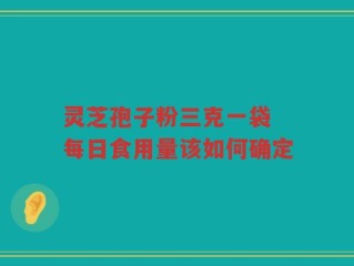 灵芝孢子粉三克一袋 每日食用量该如何确定