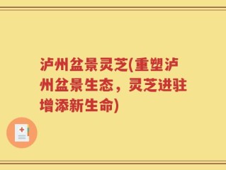 泸州盆景灵芝(重塑泸州盆景生态，灵芝进驻增添新生命)