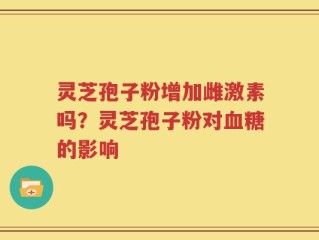 灵芝孢子粉增加雌激素吗？灵芝孢子粉对血糖的影响