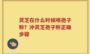 灵芝在什么时候喷孢子粉？冲灵芝孢子粉正确步骤