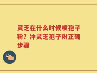 灵芝在什么时候喷孢子粉？冲灵芝孢子粉正确步骤