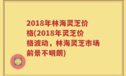2018年林海灵芝价格(2018年灵芝价格波动，林海灵芝市场前景不明朗)