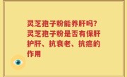 灵芝孢子粉能养肝吗？灵芝孢子粉是否有保肝护肝、抗衰老、抗癌的作用