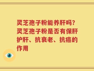 灵芝孢子粉能养肝吗？灵芝孢子粉是否有保肝护肝、抗衰老、抗癌的作用