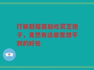 打新冠疫苗后吃灵芝孢子，竟然有这些意想不到的好处