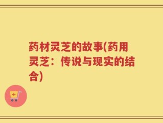 药材灵芝的故事(药用灵芝：传说与现实的结合)