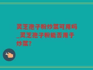 灵芝孢子粉炒菜可用吗_灵芝孢子粉能否用于炒菜？