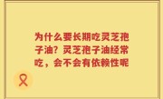 为什么要长期吃灵芝孢子油？灵芝孢子油经常吃，会不会有依赖性呢