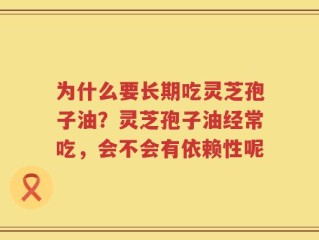 为什么要长期吃灵芝孢子油？灵芝孢子油经常吃，会不会有依赖性呢