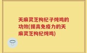 天麻灵芝枸杞子炖鸡的功效(提高免疫力的天麻灵芝枸杞炖鸡)