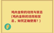 鸡内金粉的功效与禁忌(鸡内金粉的功效和禁忌，如何正确使用？)