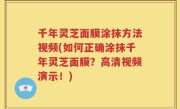 千年灵芝面膜涂抹方法视频(如何正确涂抹千年灵芝面膜？高清视频演示！)