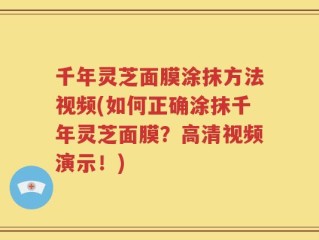 千年灵芝面膜涂抹方法视频(如何正确涂抹千年灵芝面膜？高清视频演示！)