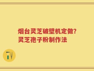烟台灵芝破壁机定做？灵芝孢子粉制作法