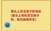 雷允上灵芝孢子粉有机(雷允上有机灵芝孢子粉，助您健康养生)