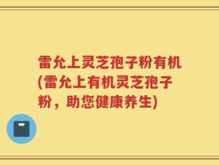 雷允上灵芝孢子粉有机(雷允上有机灵芝孢子粉，助您健康养生)