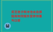 灵芝孢子粉冲泡水选择指南如何提升营养效果与口感
