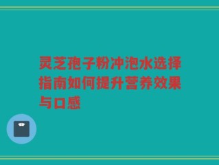 灵芝孢子粉冲泡水选择指南如何提升营养效果与口感