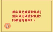 重庆灵芝破壁粉礼盒(重庆灵芝破壁粉礼盒：打破营养界限！)