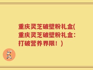 重庆灵芝破壁粉礼盒(重庆灵芝破壁粉礼盒：打破营养界限！)