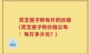 灵芝孢子粉每斤的价格(灵芝孢子粉价格公布：每斤多少元？)