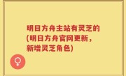 明日方舟主站有灵芝的(明日方舟官网更新，新增灵芝角色)