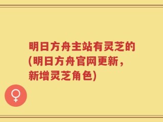 明日方舟主站有灵芝的(明日方舟官网更新，新增灵芝角色)