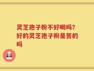 灵芝孢子粉不好喝吗？好的灵芝孢子粉是苦的吗