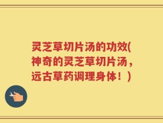 灵芝草切片汤的功效(神奇的灵芝草切片汤，远古草药调理身体！)