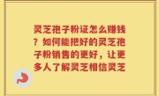 灵芝孢子粉证怎么赚钱？如何能把好的灵芝孢子粉销售的更好，让更多人了解灵芝相信灵芝