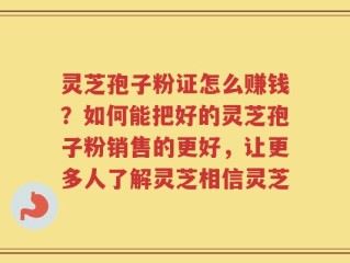 灵芝孢子粉证怎么赚钱？如何能把好的灵芝孢子粉销售的更好，让更多人了解灵芝相信灵芝