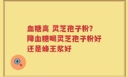 血糖高 灵芝孢子粉？降血糖喝灵芝孢子粉好还是蜂王浆好
