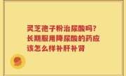 灵芝孢子粉治尿酸吗？长期服用降尿酸的药应该怎么样补肝补肾