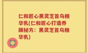 仁和匠心黑灵芝首乌精华乳(仁和匠心打造养颜秘方：黑灵芝首乌精华乳)