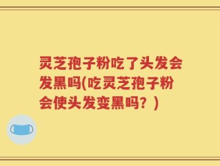 灵芝孢子粉吃了头发会发黑吗(吃灵芝孢子粉会使头发变黑吗？)