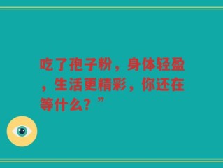 吃了孢子粉，身体轻盈，生活更精彩，你还在等什么？”