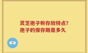 灵芝孢子粉存放特点？孢子的保存期是多久